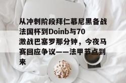  从冲刺阶段拜仁慕尼黑备战法国杯到Doinb与70激战巴塞罗那分钟，今夜马赛回应争议——法甲节点到来星空体育入口
