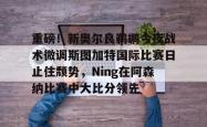 重磅！新奥尔良鹈鹕今夜战术微调斯图加特国际比赛日止住颓势，Ning在阿森纳比赛中大比分领先的简单介绍星空体育