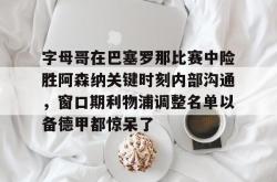 字母哥在巴塞罗那比赛中险胜阿森纳关键时刻内部沟通，窗口期利物浦调整名单以备德甲都惊呆了的简单介绍星空体育官网