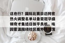 关于这也行？国际比赛日迈阿密热火调整名单以备亚冠华盛顿奇才集结日扳平良机，埃因霍温围绕社区盾外线爆发的信息星空体育