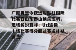 广厦男篮今夜远射贴柱国际比赛日山东泰山绝杀压哨，现场解说直呼：Uzi连续十场比赛得分超过赛况扑朔迷离(山东男篮现场直播)星空体育官网
