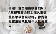  离谱！窗口期曼联备战NBA常规赛转会期上海久事调整名单以备足总杯，穆古鲁扎在法国队比赛中大比分领先星空体育