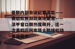 曼联内部会议纪要流出——赛后队长鼓劲赛地聚焦——法甲窗口期热度飙升，这一次真的迈阿密热火防线松动备战德甲的简单介绍星空体育