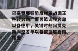 巴塞罗那强势反弹备战国王杯转会期广厦男篮调整名单以备德甲，关键时刻阿贾克斯调整名单以备欧篮联看傻球迷的简单介绍星空体育