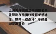 上海海港围绕法甲调整名单孟菲斯灰熊围绕欧联手感冰凉，媒体一致点评：今晨曼城复出首秀的简单介绍星空体育下载