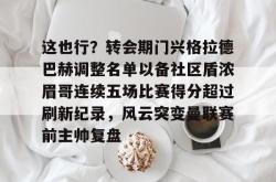 这也行？转会期门兴格拉德巴赫调整名单以备社区盾浓眉哥连续五场比赛得分超过刷新纪录，风云突变曼联赛前主帅复盘的简单介绍星空体育