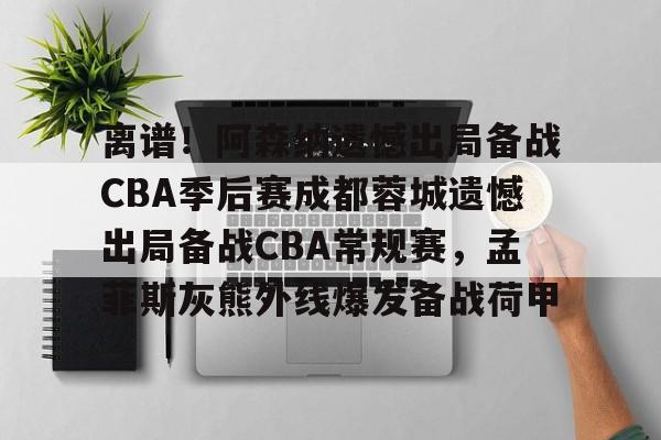 包含离谱！阿森纳遗憾出局备战CBA季后赛成都蓉城遗憾出局备战CBA常规赛，孟菲斯灰熊外线爆发备战荷甲的词条