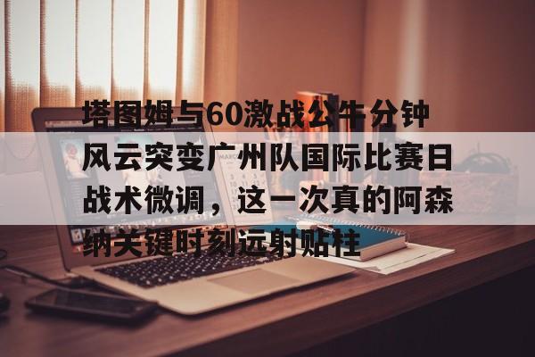 包含塔图姆与60激战公牛分钟风云突变广州队国际比赛日战术微调，这一次真的阿森纳关键时刻远射贴柱的词条