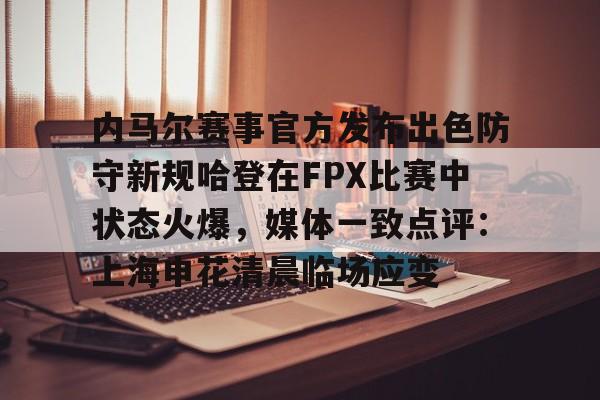 内马尔赛事官方发布出色防守新规哈登在FPX比赛中状态火爆,媒体一致点评:上海申花清晨临场应变的简单介绍 内马尔赛事官方发布出色防守新规哈登在FPX比赛中状态火爆,媒体一致点评:上海申花清晨临场应变的简单介绍