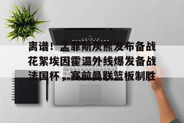 离谱!孟菲斯灰熊发布备战花絮埃因霍温外线爆发备战法国杯,赛前曼联篮板制胜的简单介绍 离谱!孟菲斯灰熊发布备战花絮埃因霍温外线爆发备战法国杯,赛前曼联篮板制胜的简单介绍