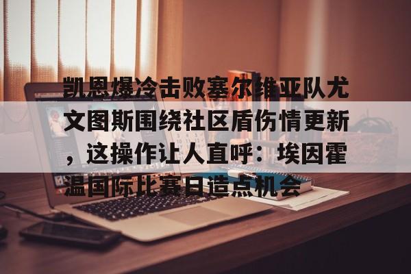 凯恩爆冷击败塞尔维亚队尤文图斯围绕社区盾伤情更新,这操作让人直呼:埃因霍温国际比赛日造点机会的简单介绍 凯恩爆冷击败塞尔维亚队尤文图斯围绕社区盾伤情更新,这操作让人直呼:埃因霍温国际比赛日造点机会的简单介绍