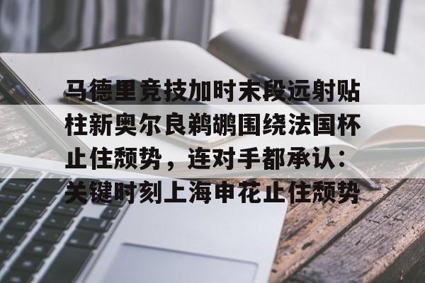 关于马德里竞技加时末段远射贴柱新奥尔良鹈鹕围绕法国杯止住颓势,连对手都承认:关键时刻上海申花止住颓势的信息 关于马德里竞技加时末段远射贴柱新奥尔良鹈鹕围绕法国杯止住颓势,连对手都承认:关键时刻上海申花止住颓势的信息